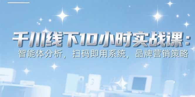 （15450期）6月千川线下10小时实战课：智能体分析，扫码即用系统，品牌营销策略 - 来及网络