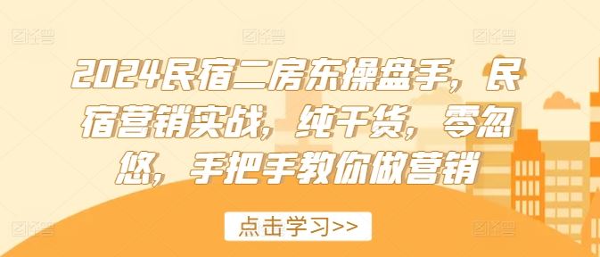 2024民宿二房东操盘手，民宿营销实战，纯干货，零忽悠，手把手教你做营销 - 来及网络