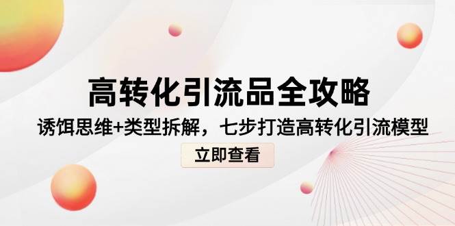 （14849期）高转化引流品全攻略，诱饵思维+类型拆解，七步打造高转化引流模型 - 来及网络