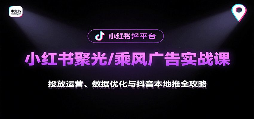 小红书聚光/乘风广告实战课：投放运营、数据优化与抖音本地推全攻略 - 来及网络
