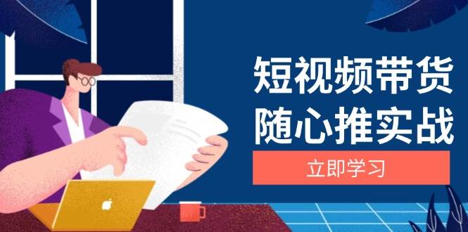 短视频带货随心推实战：涵盖选品到放量，详解涨粉、口碑分提升与广告逻辑 - 来及网络