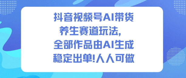 抖音视频号AI带货养生赛道玩法，全部作品由AI生成，发了1500条作品，出了2W多单，人人可做 - 来及网络
