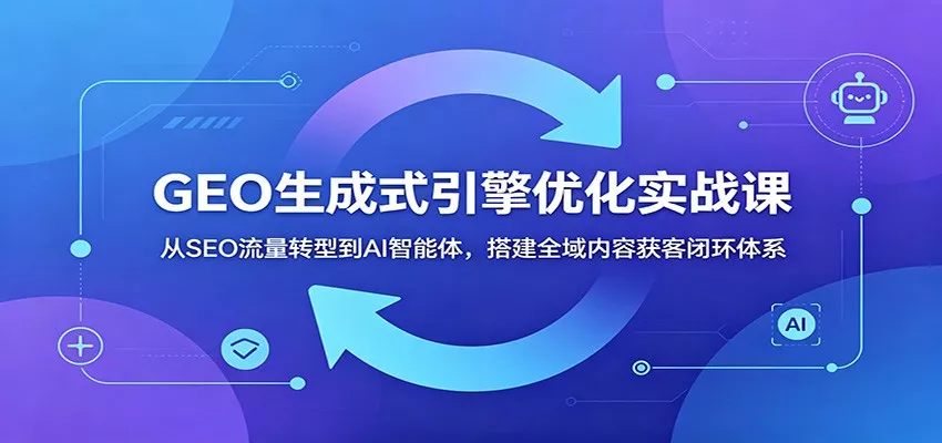 GEO生成式引擎优化实战课：从SEO流量转型到AI智能体，搭建全域内容获客闭环体系 - 来及网络