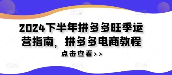 2024下半年拼多多旺季运营指南，拼多多电商教程 - 来及网络