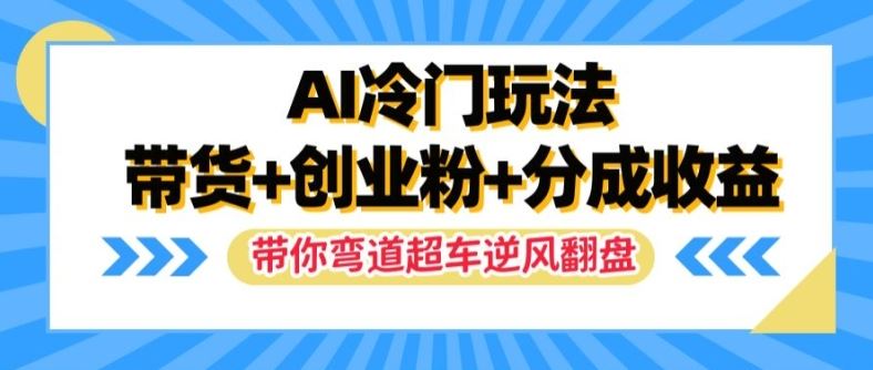 AI冷门玩法，带货+创业粉+分成收益，带你弯道超车，实现逆风翻盘【揭秘】 - 来及网络