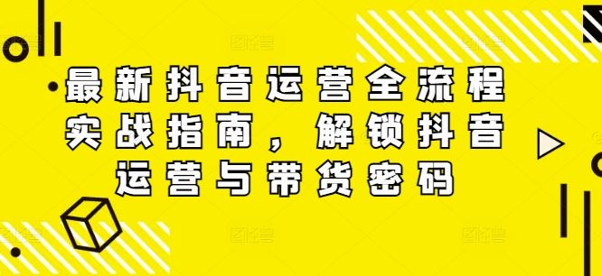 最新抖音运营全流程实战指南，解锁抖音运营与带货密码 - 来及网络