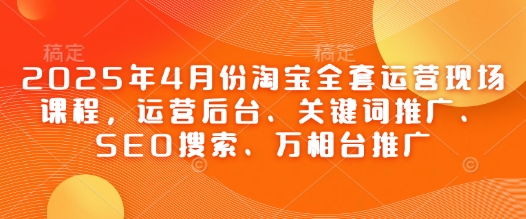 2025年4月份淘宝全套运营现场课程，运营后台、关键词推广、SEO搜索、万相台推广 - 来及网络