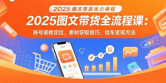（15716期）2025图文带货全流程课：账号装修定位，素材获取技巧，挂车变现方法 - 来及网络