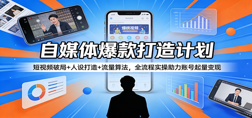 自媒体爆款打造计划：短视频破局+人设打造+流量算法，全流程实操助力账号起量变现 - 来及网络