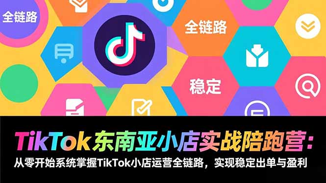 TikTok东南亚小店实战陪跑营：从零开始系统掌握TikTok小店运营全链路，实现稳定出单与盈利 - 来及网络