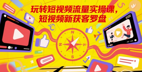 玩转短视频流量实操课，短视频新获客罗盘 - 来及网络
