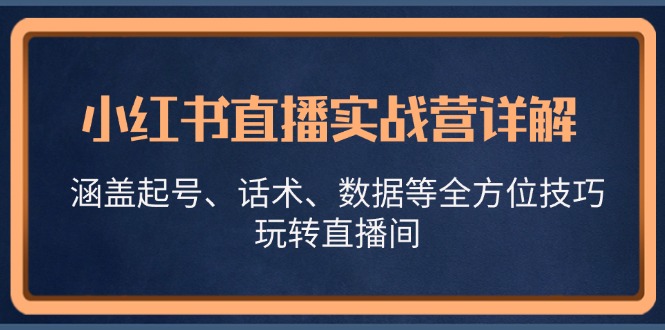小红书直播实战营详解，涵盖起号、话术、数据等全方位技巧，玩转直播间 - 来及网络
