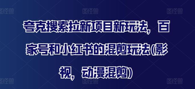 夸克搜索拉新项目新玩法，百家号和小红书的混剪玩法(影视，动漫混剪) - 来及网络