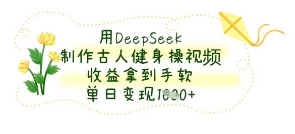 用DeepSeek制作古人健身操视频，收益拿到手软，单日变现数张 - 来及网络