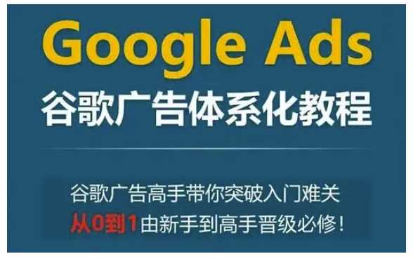 Google Ads谷歌广告体系化教程，谷歌广告高手带你突破入门难关，从0到1由新手到高手晋级必修 - 来及网络