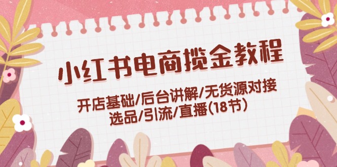 小红书电商揽金教程：开店基础/后台讲解/无货源对接/选品/引流/直播(18节) - 来及网络