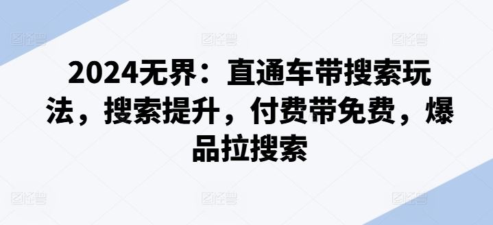 2024无界：直通车带搜索玩法，搜索提升，付费带免费，爆品拉搜索 - 来及网络
