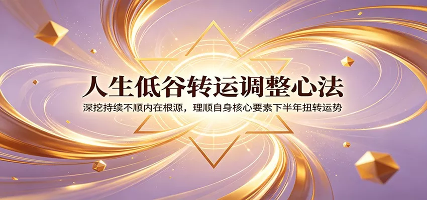 人生低谷转运调整心法：深挖持续不顺内在根源，理顺自身核心要素下半年扭转运势 - 来及网络