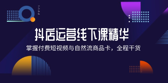 （12415期）抖店进阶线下课精华：掌握付费短视频与自然流商品卡，全程干货！ - 来及网络