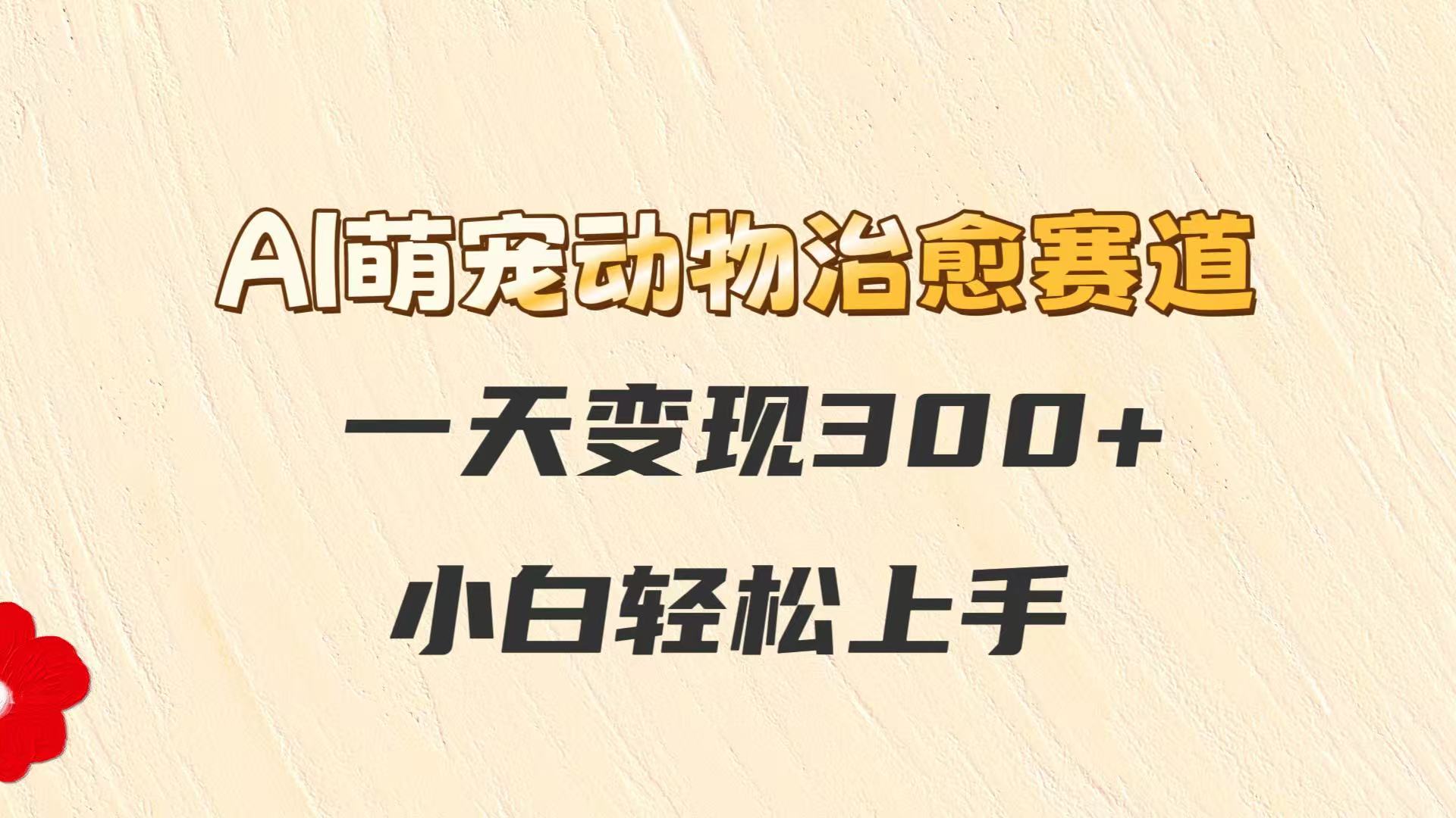 AI萌宠动物治愈赛道，一天变现300+，小白轻松上手 - 来及网络