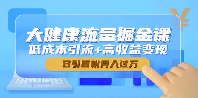 大健康流量掘金课，低成本引流+高收益变现，日引百粉月入过万 - 来及网络
