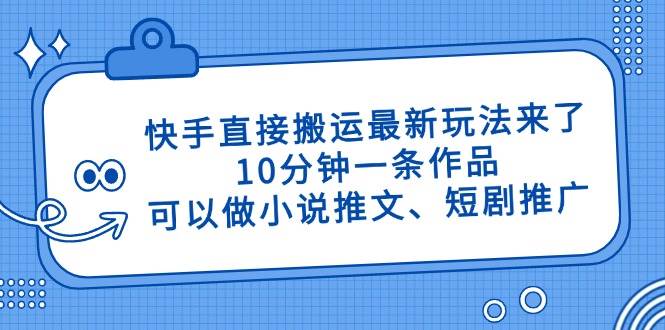 （14450期）快手直接搬运最新玩法来了，10分钟一条作品，可以做小说推文、短剧推广… - 来及网络