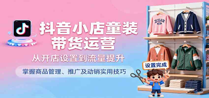 抖音小店童装带货运营，从开店设置到流量提升，掌握商品管理、推广及动销实用技巧 - 来及网络