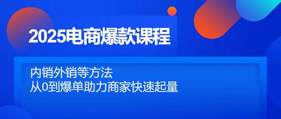 （14644期）2025电商爆款课程，内销外销等方法，从0到爆单助力商家快速起量 - 来及网络