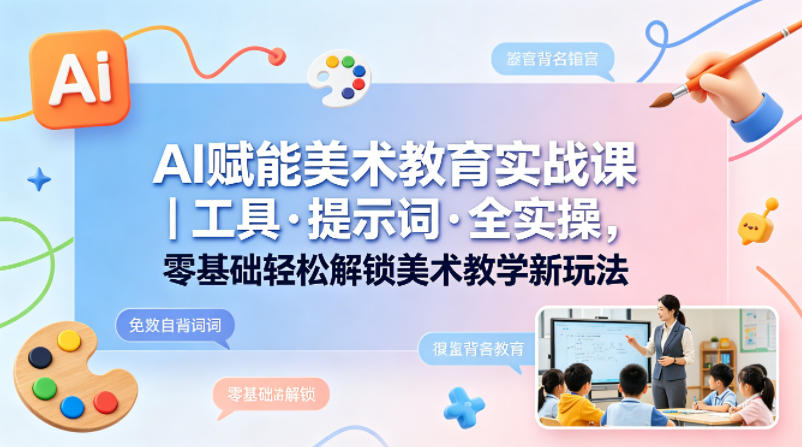 AI赋能美术教育实战课｜工具·提示词·全实操，零基础轻松解锁美术教学新玩法 - 来及网络