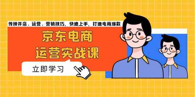 京东电商运营实战课，传授开店、运营、营销技巧，快速上手，打造电商爆款 - 来及网络