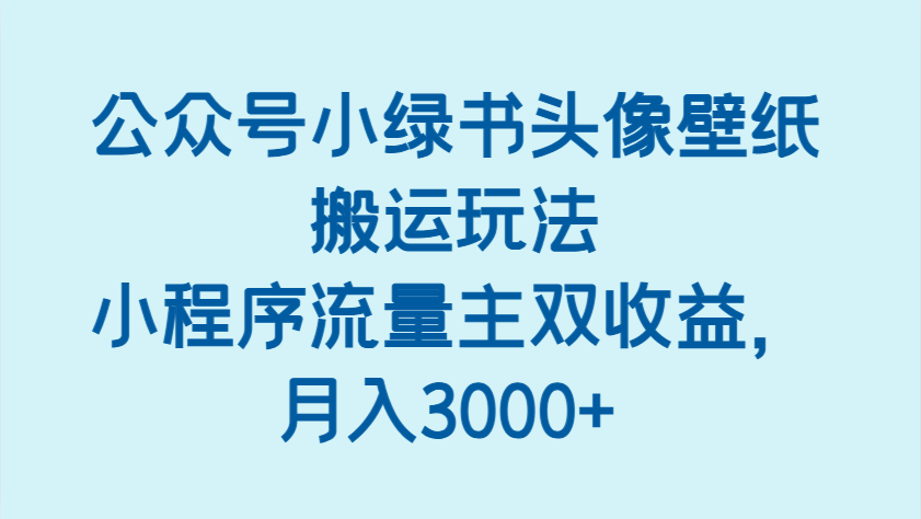 公众号小绿书头像壁纸搬运玩法，小程序流量主双收益，月入3000+ - 来及网络