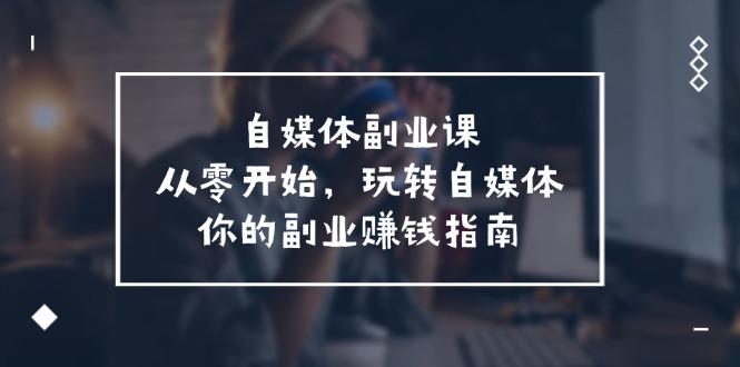 自媒体副业课，从0开始，玩转自媒体—你的副业赚钱指南（58节课） - 来及网络