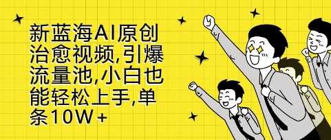 新蓝海AI原创治愈视频，引爆流量池，小白也能轻松上手，篇篇10W+【揭秘】 - 来及网络