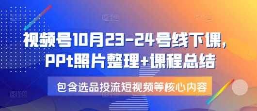 视频号10月23-24号线下课，PPt照片整理+课程总结，包含选品投流短视频等核心内容 - 来及网络