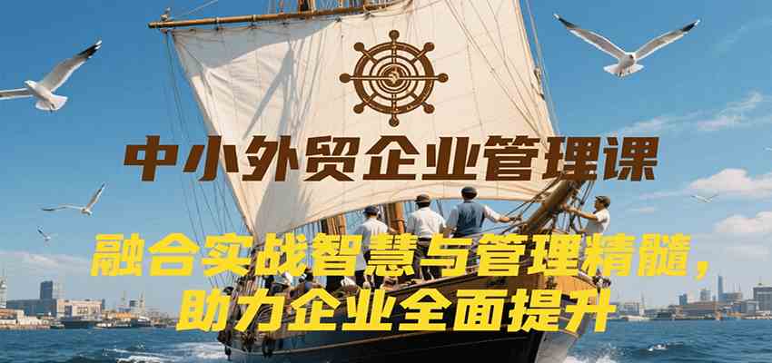 中小外贸企业管理课，融合实战智慧与管理精髓，助力企业全面提升管理水平 - 来及网络