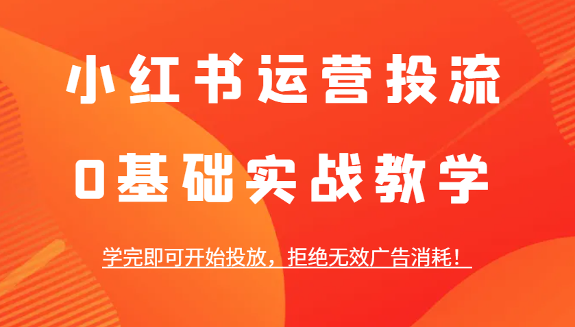 小红书运营投流，0基础实战教学，学完即可开始投放，拒绝无效广告消耗！ - 来及网络