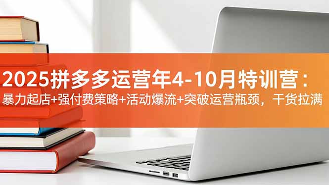 2025拼多多运营年4-10月特训营：暴力起店+强付费策略+活动爆流+突破运营瓶颈，干货拉满 - 来及网络