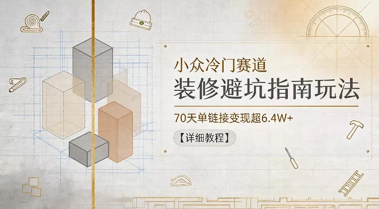小众冷门赛道，装修避坑指南玩法，70天单链接变现超6.4W+【详细教程】 - 来及网络
