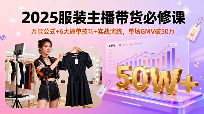 2025服装主播带货必修课，万能公式+6大逼单技巧+实战演练，单场GMV破50万 - 来及网络