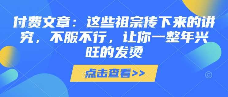 付费文章：这些祖宗传下来的讲究，不服不行，让你一整年兴旺的发烫!(全文收藏) - 来及网络