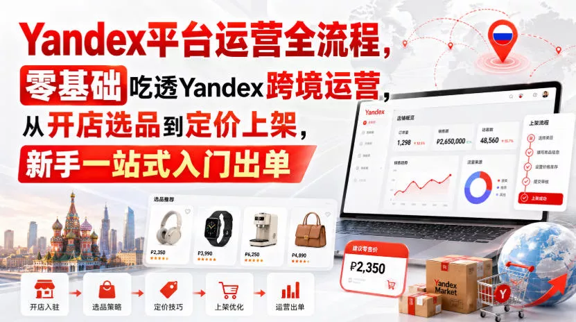 Yandex平台运营全流程，零基础吃透Yandex跨境运营，从开店选品到定价上架，新手一站式入门出单 - 来及网络
