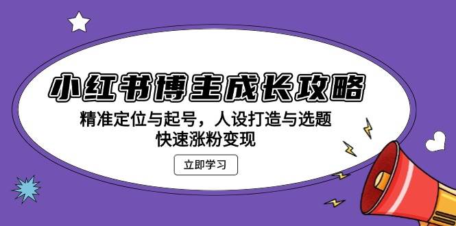 小红书博主成长攻略：精准定位与起号，人设打造与选题，快速涨粉变现 - 来及网络
