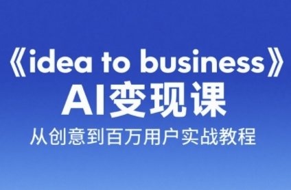 《idea to business》AI变成变现课，从创意到百万用户实战教程 - 来及网络