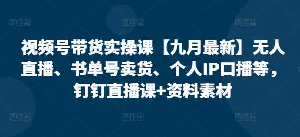 视频号带货实操课【10月最新】无人直播、书单号卖货、个人IP口播等，钉钉直播课+资料素材 - 来及网络