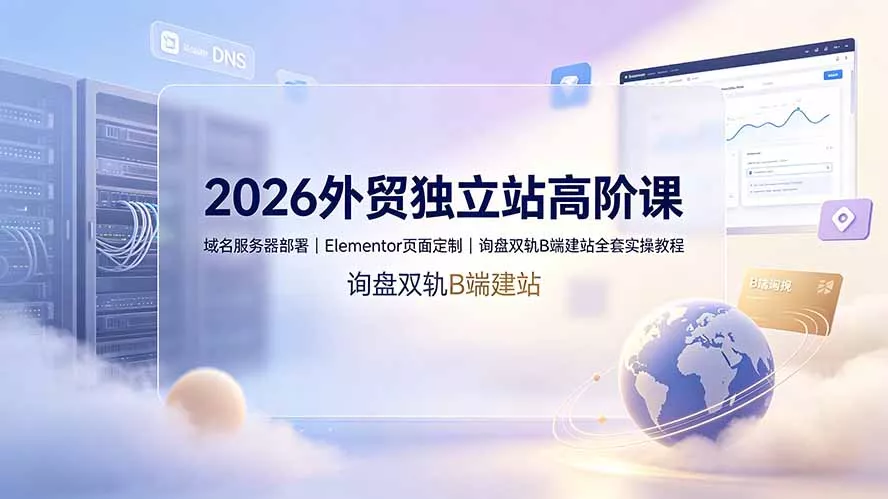 2026外贸独立站高阶课·域名服务器部署｜Elementor页面定制｜询盘双轨B端建站全套实操教程 - 来及网络