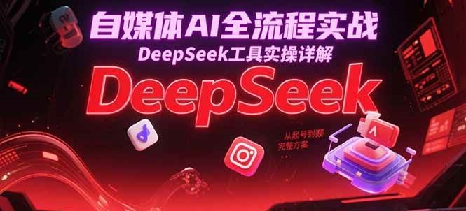 自媒体AI全流程实战，DeepSeek工具实操详解，从起号到变现完整方案 - 来及网络