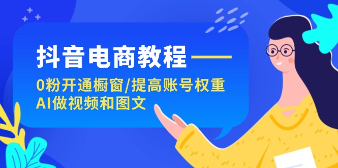 （11761期）抖音电商教程：0粉开通橱窗/提高账号权重/AI做视频和图文 - 来及网络