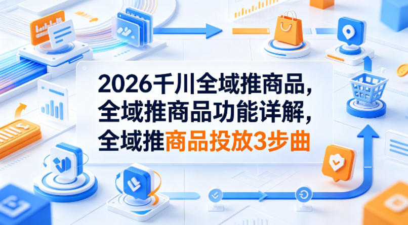 2026千川全域推商品，全域推商品功能详解，全域推商品投放3步曲 - 来及网络