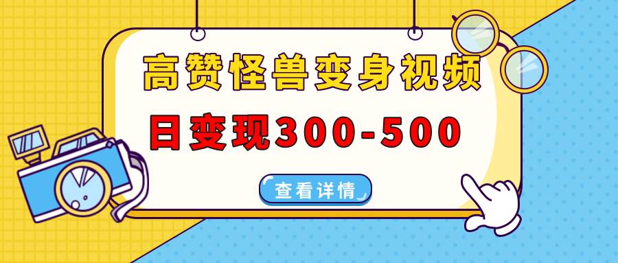 （13906期）高赞怪兽变身视频制作，日变现300-500，多平台发布（抖音、视频号、小红书 - 来及网络