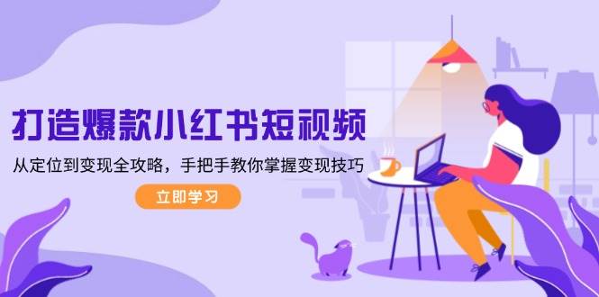 （13873期）打造爆款小红书短视频，从定位到变现全攻略，手把手教你掌握变现技巧 - 来及网络